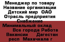 Менеджер по товару › Название организации ­ Детский мир, ОАО › Отрасль предприятия ­ Снабжение › Минимальный оклад ­ 22 000 - Все города Работа » Вакансии   . Дагестан респ.,Махачкала г.